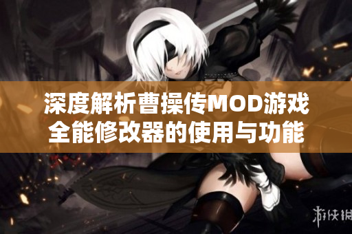 深度解析曹操传MOD游戏全能修改器的使用与功能