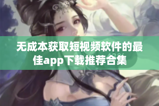 无成本获取短视频软件的最佳app下载推荐合集