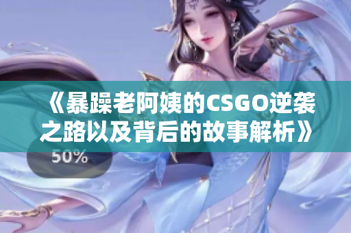 《暴躁老阿姨的CSGO逆袭之路以及背后的故事解析》