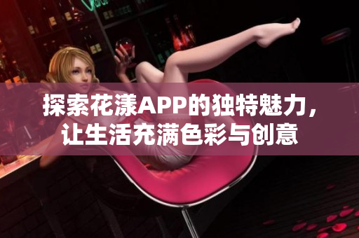 探索花漾APP的独特魅力，让生活充满色彩与创意