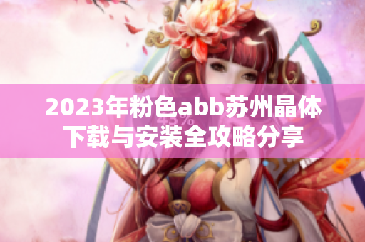 2023年粉色abb苏州晶体下载与安装全攻略分享