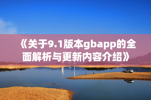 《关于9.1版本gbapp的全面解析与更新内容介绍》