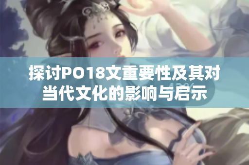 探讨PO18文重要性及其对当代文化的影响与启示