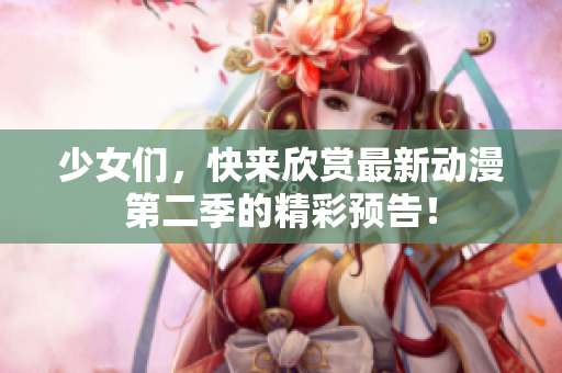 少女们，快来欣赏最新动漫第二季的精彩预告！