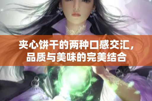 夹心饼干的两种口感交汇，品质与美味的完美结合