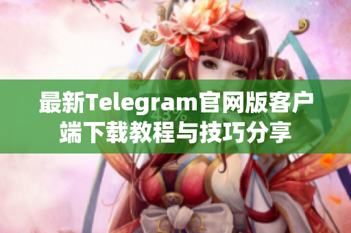 最新Telegram官网版客户端下载教程与技巧分享