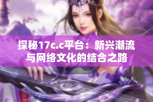 探秘17c.c平台：新兴潮流与网络文化的结合之路