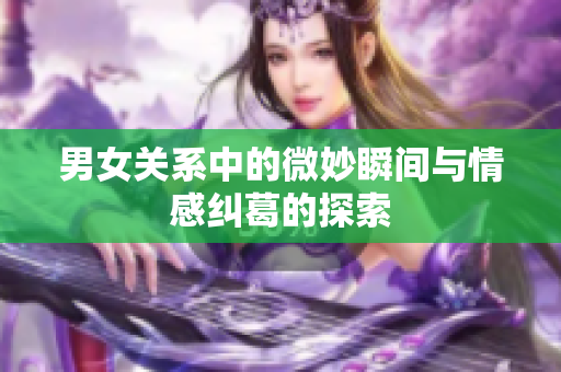 男女关系中的微妙瞬间与情感纠葛的探索