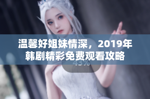 温馨好姐妹情深，2019年韩剧精彩免费观看攻略