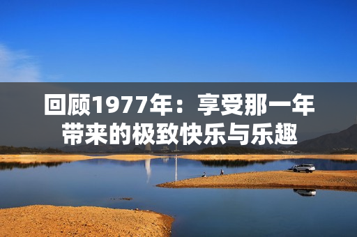 回顾1977年：享受那一年带来的极致快乐与乐趣