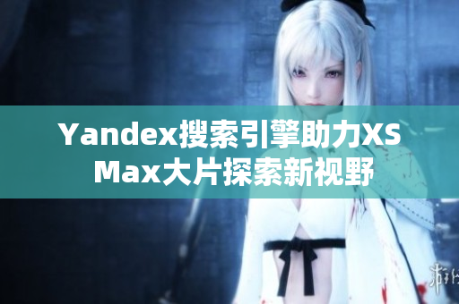 Yandex搜索引擎助力XS Max大片探索新视野