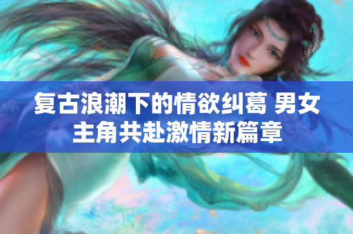 复古浪潮下的情欲纠葛 男女主角共赴激情新篇章