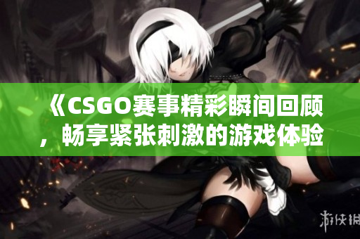 《CSGO赛事精彩瞬间回顾，畅享紧张刺激的游戏体验》