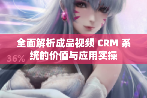 全面解析成品视频 CRM 系统的价值与应用实操