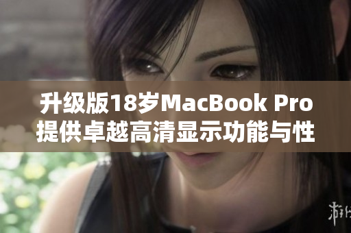 升级版18岁MacBook Pro提供卓越高清显示功能与性能体验