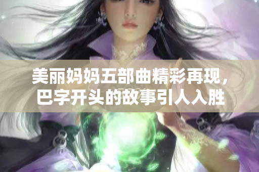 美丽妈妈五部曲精彩再现，巴字开头的故事引人入胜