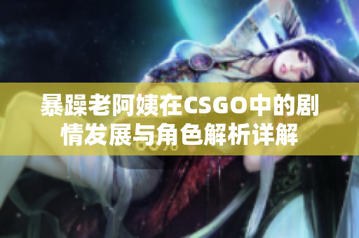 暴躁老阿姨在CSGO中的剧情发展与角色解析详解