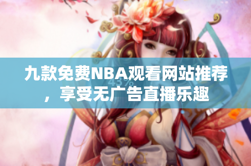 九款免费NBA观看网站推荐，享受无广告直播乐趣