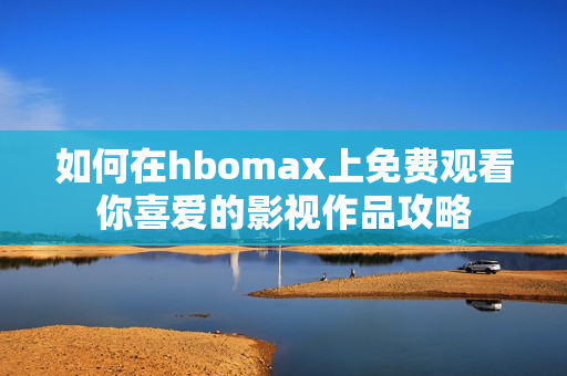 如何在hbomax上免费观看你喜爱的影视作品攻略