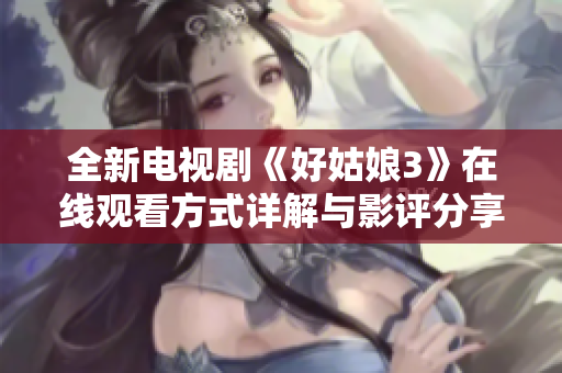 全新电视剧《好姑娘3》在线观看方式详解与影评分享