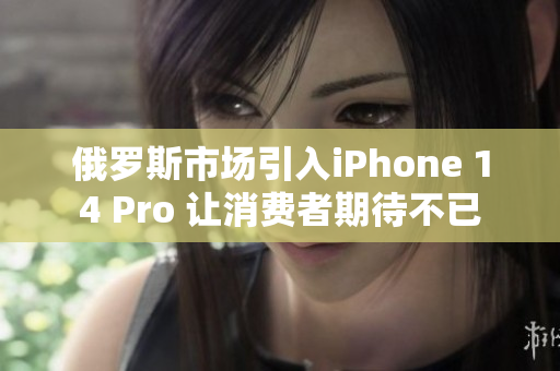 俄罗斯市场引入iPhone 14 Pro 让消费者期待不已