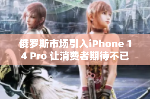 俄罗斯市场引入iPhone 14 Pro 让消费者期待不已