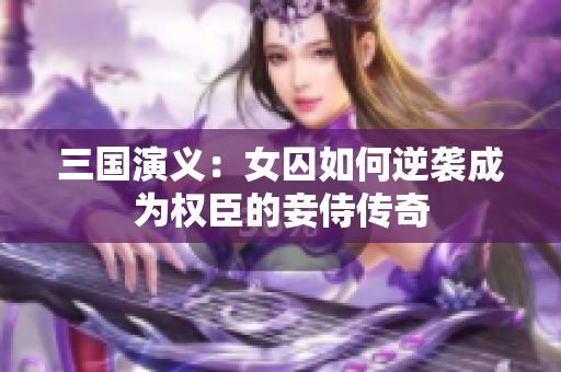 三国演义：女囚如何逆袭成为权臣的妾侍传奇