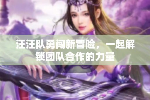 汪汪队勇闯新冒险，一起解锁团队合作的力量