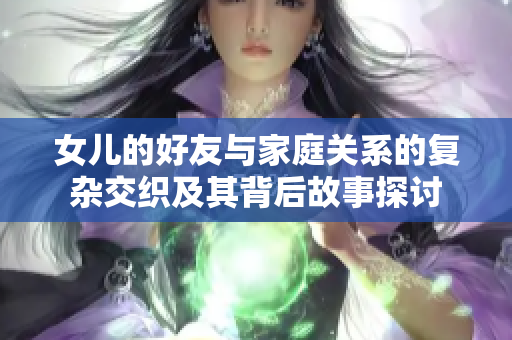 女儿的好友与家庭关系的复杂交织及其背后故事探讨