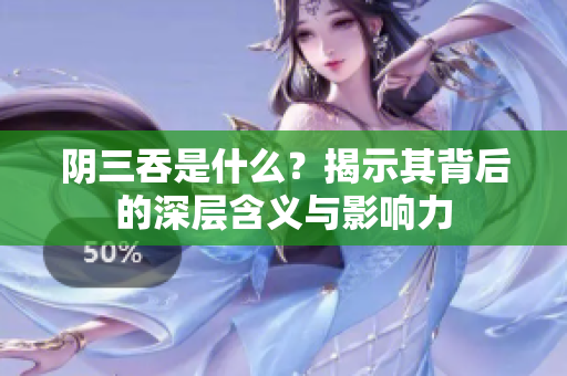 阴三吞是什么？揭示其背后的深层含义与影响力