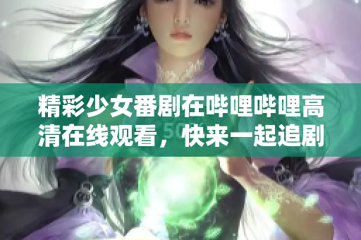 精彩少女番剧在哔哩哔哩高清在线观看，快来一起追剧吧