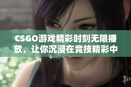 CSGO游戏精彩时刻无限播放，让你沉浸在竞技精彩中