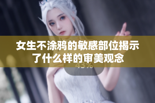 女生不涂鸦的敏感部位揭示了什么样的审美观念