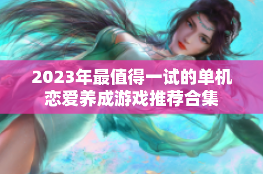 2023年最值得一试的单机恋爱养成游戏推荐合集