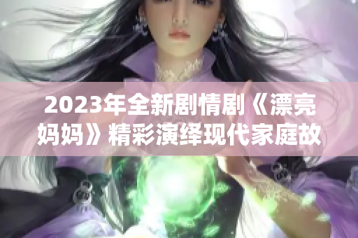 2023年全新剧情剧《漂亮妈妈》精彩演绎现代家庭故事