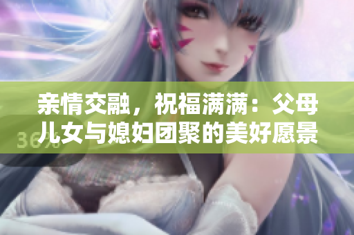 亲情交融，祝福满满：父母儿女与媳妇团聚的美好愿景