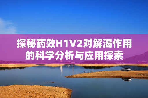 探秘药效H1V2对解渴作用的科学分析与应用探索