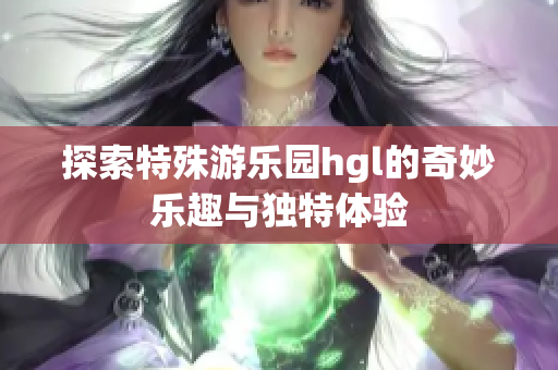 探索特殊游乐园hgl的奇妙乐趣与独特体验