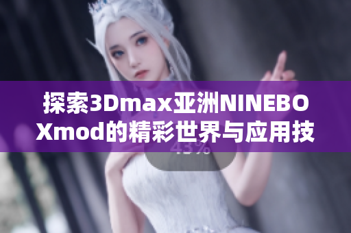 探索3Dmax亚洲NINEBOXmod的精彩世界与应用技巧