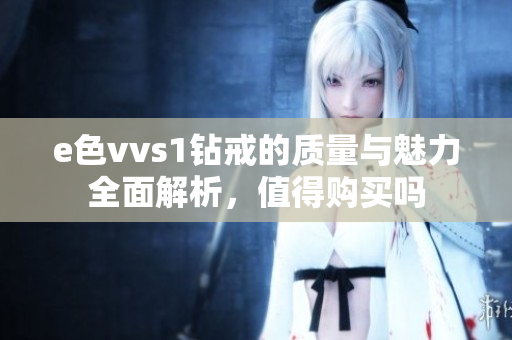 e色vvs1钻戒的质量与魅力全面解析，值得购买吗