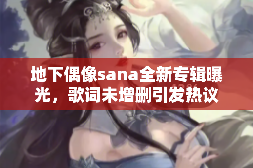 地下偶像sana全新专辑曝光，歌词未增删引发热议