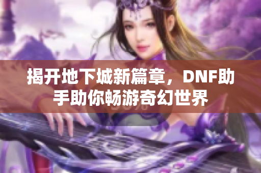 揭开地下城新篇章，DNF助手助你畅游奇幻世界