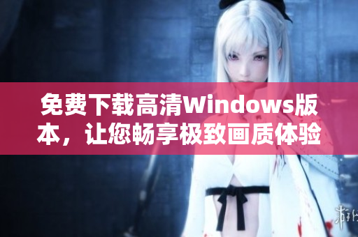 免费下载高清Windows版本，让您畅享极致画质体验