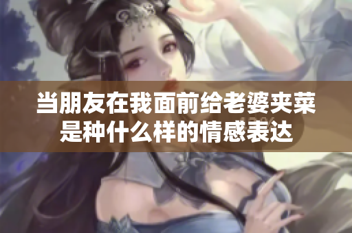 当朋友在我面前给老婆夹菜是种什么样的情感表达