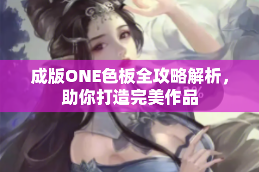 成版ONE色板全攻略解析，助你打造完美作品