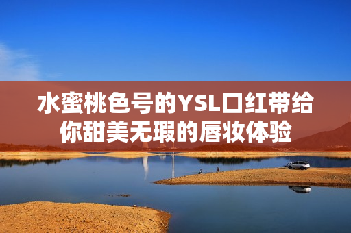 水蜜桃色号的YSL口红带给你甜美无瑕的唇妆体验