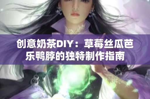 创意奶茶DIY：草莓丝瓜芭乐鸭脖的独特制作指南