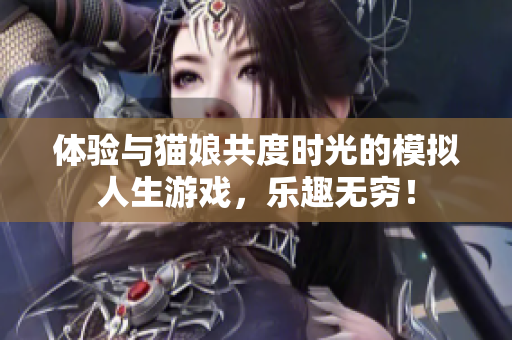 体验与猫娘共度时光的模拟人生游戏，乐趣无穷！