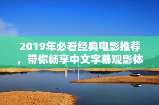 2019年必看经典电影推荐，带你畅享中文字幕观影体验