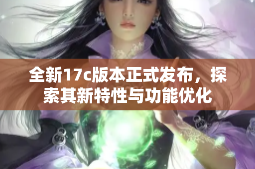 全新17c版本正式发布，探索其新特性与功能优化